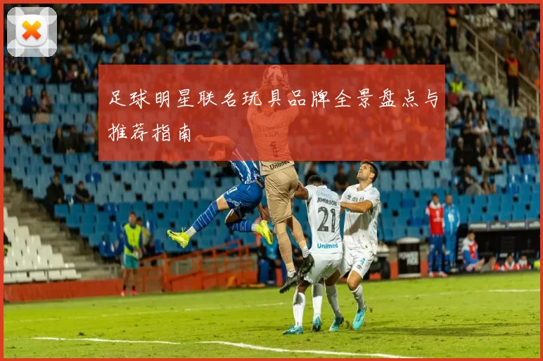 足球明星联名玩具品牌全景盘点与推荐指南
