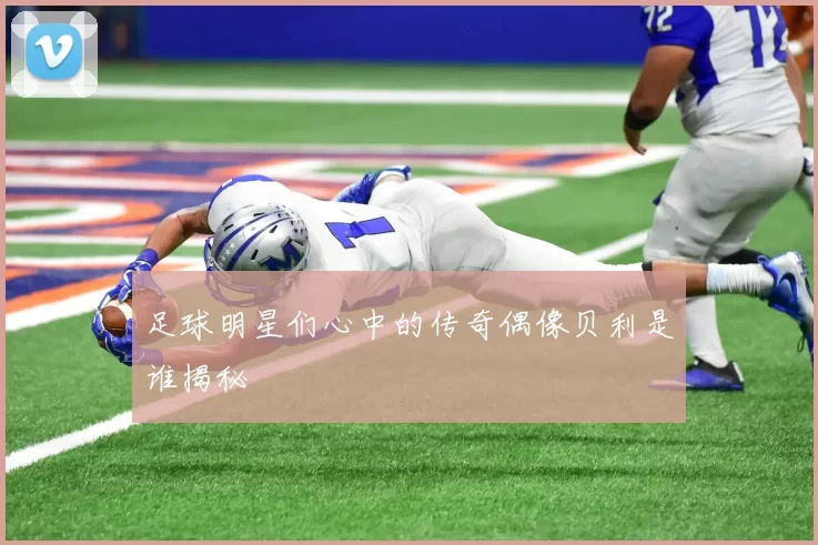 足球明星们心中的传奇偶像贝利是谁揭秘