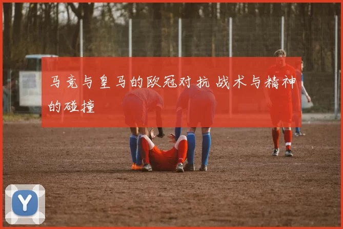 马竞与皇马的欧冠对抗 战术与精神的碰撞