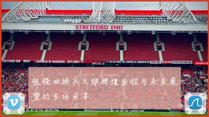 张强回顾乒乓球辉煌历程与未来展望的专访分享
