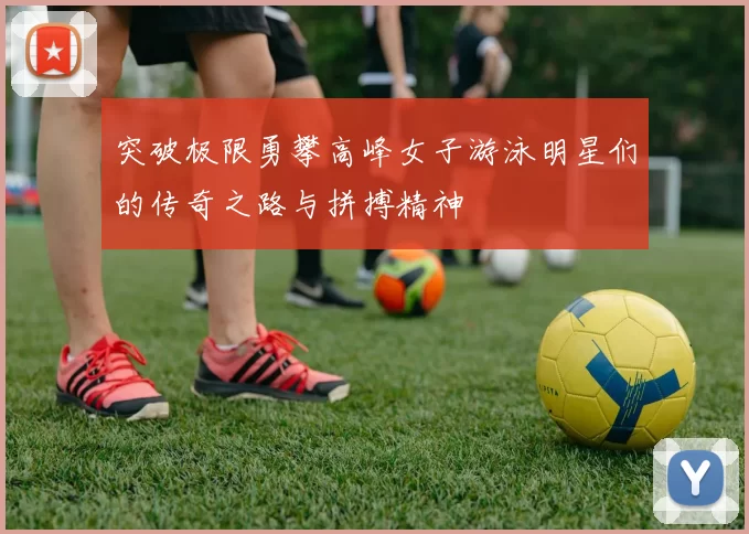 突破极限勇攀高峰女子游泳明星们的传奇之路与拼搏精神