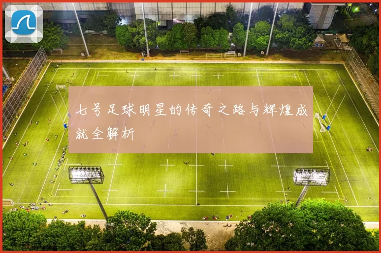 七号足球明星的传奇之路与辉煌成就全解析