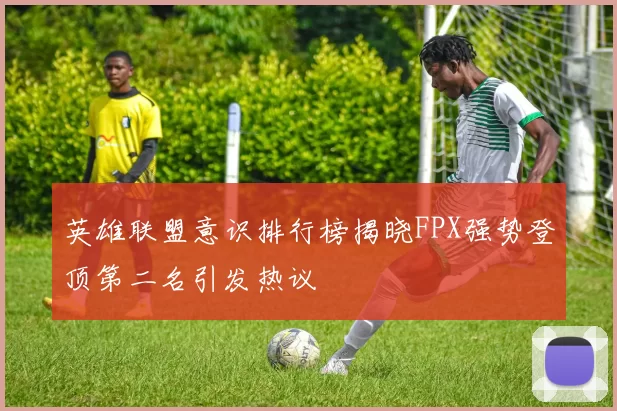 英雄联盟意识排行榜揭晓FPX强势登顶第二名引发热议
