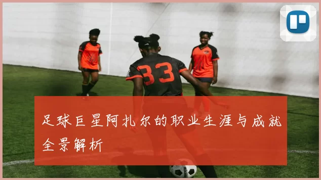 足球巨星阿扎尔的职业生涯与成就全景解析