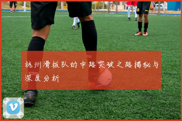 杭州滑板队的中路突破之路揭秘与深度分析