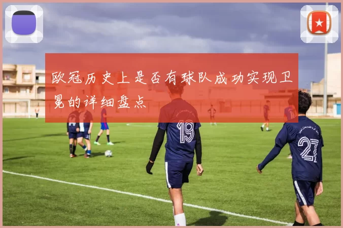 欧冠历史上是否有球队成功实现卫冕的详细盘点