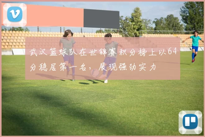 武汉篮球队在世锦赛积分榜上以64分稳居第一名，展现强劲实力