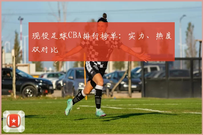 现役足球CBA排行榜单：实力、热度双对比