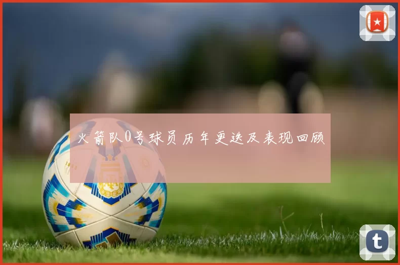 火箭队0号球员历年更迭及表现回顾