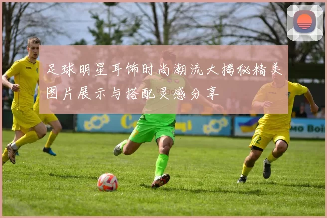 足球明星耳饰时尚潮流大揭秘精美图片展示与搭配灵感分享