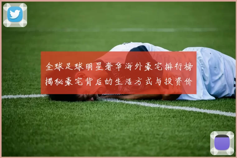 全球足球明星奢华海外豪宅排行榜揭秘豪宅背后的生活方式与投资价值