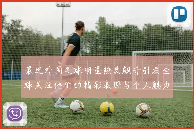 最近外国足球明星热度飙升引发全球关注他们的精彩表现与个人魅力