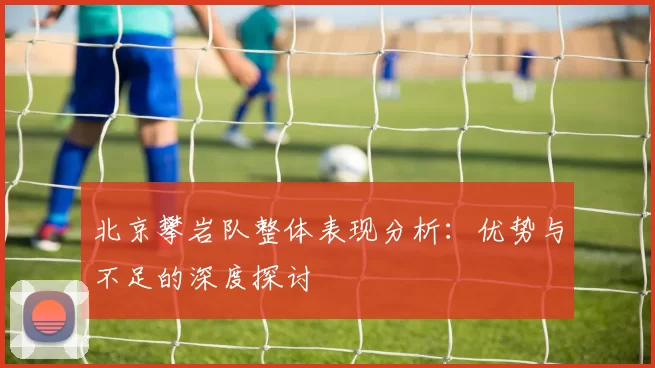 北京攀岩队整体表现分析：优势与不足的深度探讨