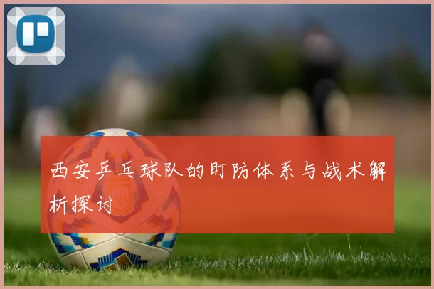 西安乒乓球队的盯防体系与战术解析探讨