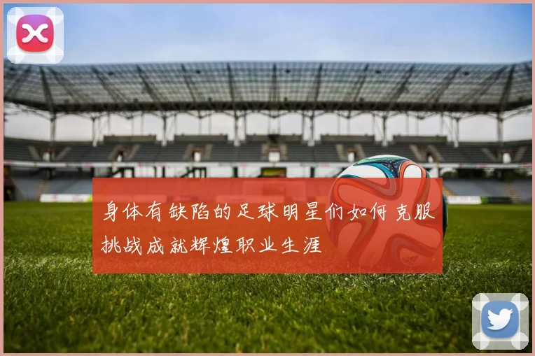身体有缺陷的足球明星们如何克服挑战成就辉煌职业生涯