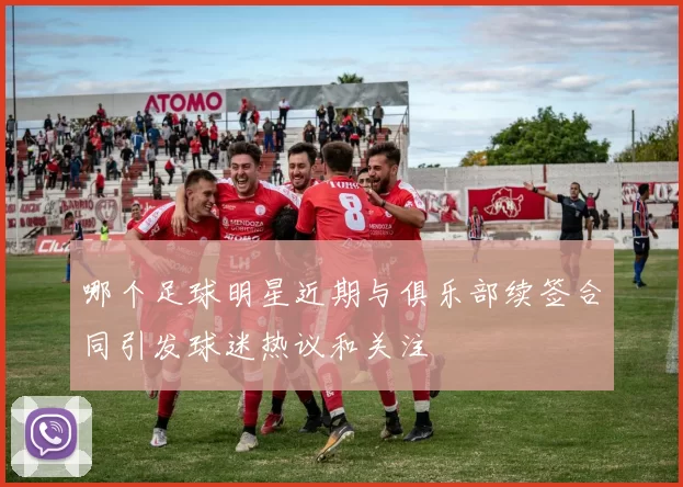 哪个足球明星近期与俱乐部续签合同引发球迷热议和关注
