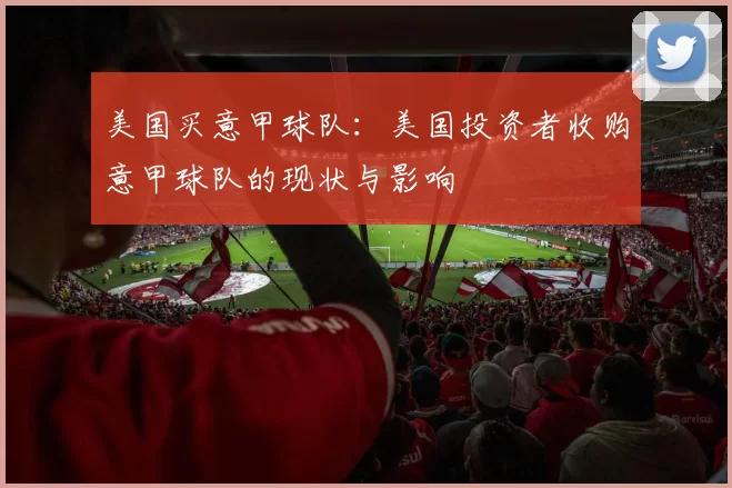 美国买意甲球队：美国投资者收购意甲球队的现状与影响
