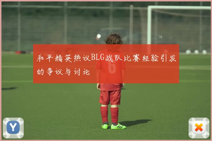 和平精英热议BLG战队比赛经验引发的争议与讨论
