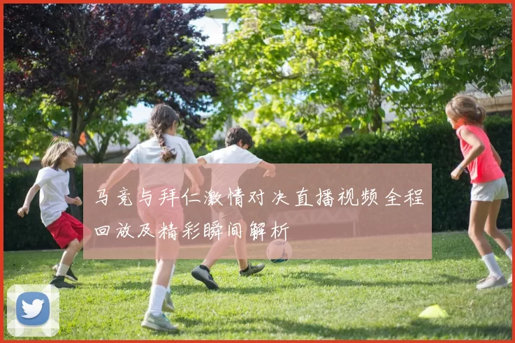 马竞与拜仁激情对决直播视频全程回放及精彩瞬间解析