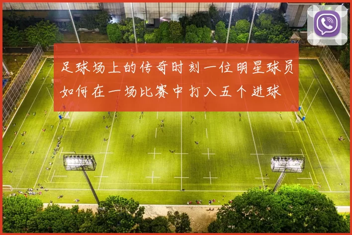 足球场上的传奇时刻一位明星球员如何在一场比赛中打入五个进球
