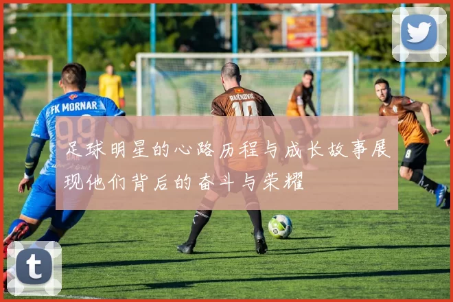足球明星的心路历程与成长故事展现他们背后的奋斗与荣耀