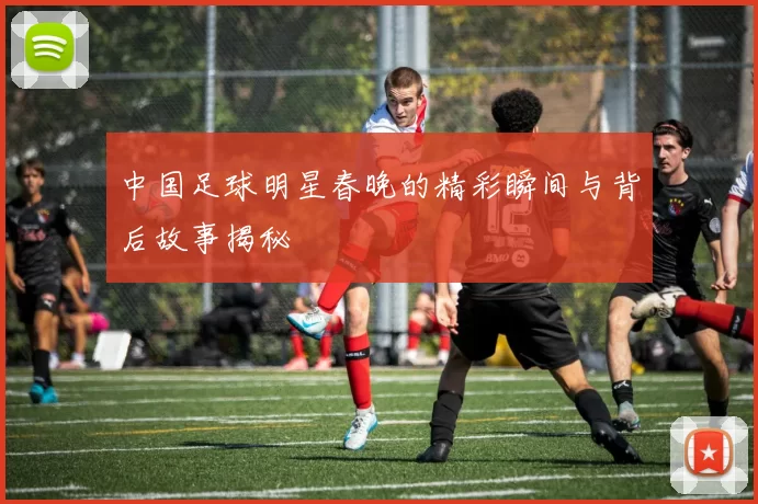 中国足球明星春晚的精彩瞬间与背后故事揭秘