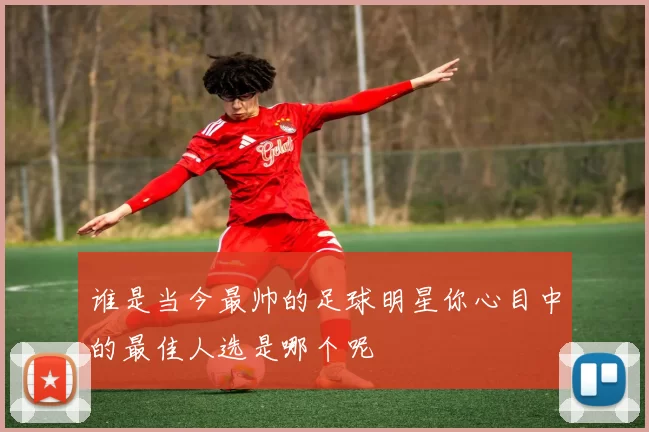 谁是当今最帅的足球明星你心目中的最佳人选是哪个呢