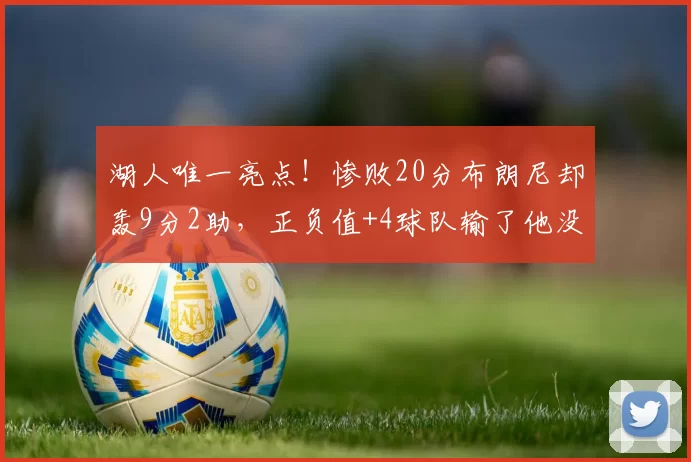 湖人唯一亮点！惨败20分布朗尼却轰9分2助，正负值+4球队输了他没输
