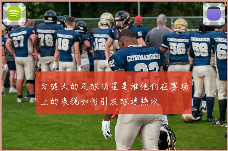 牙缝大的足球明星是谁他们在赛场上的表现如何引发球迷热议