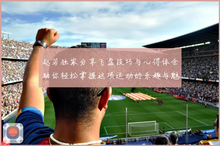 赵芳独家分享飞盘技巧与心得体会助你轻松掌握这项运动的乐趣与魅力