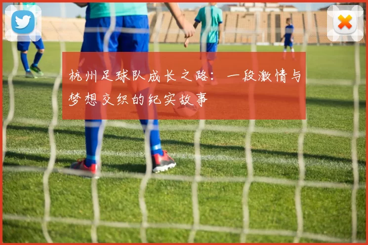 杭州足球队成长之路：一段激情与梦想交织的纪实故事