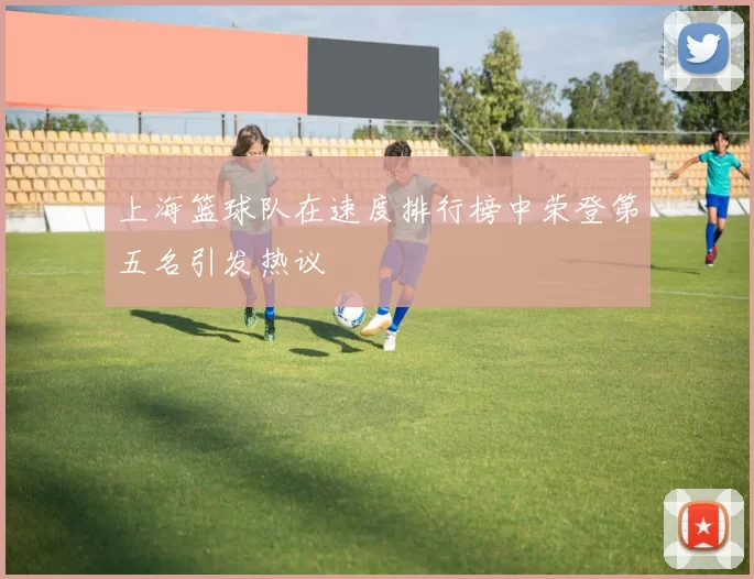 上海篮球队在速度排行榜中荣登第五名引发热议