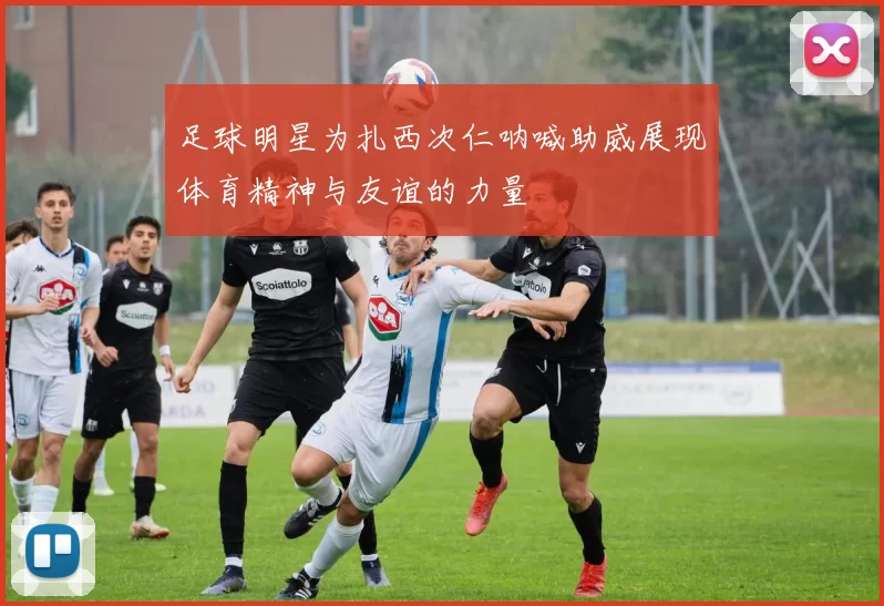 足球明星为扎西次仁呐喊助威展现体育精神与友谊的力量