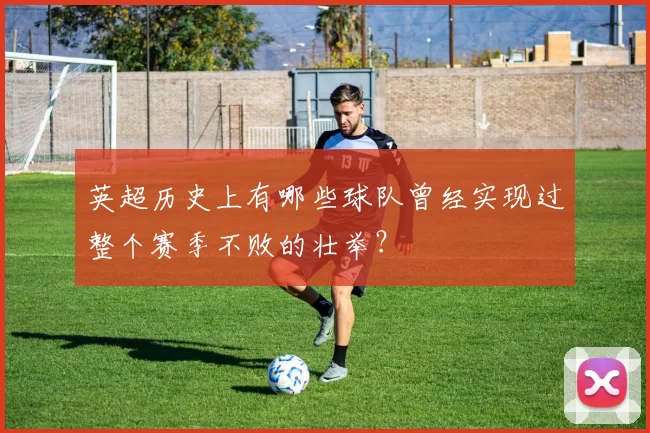 英超历史上有哪些球队曾经实现过整个赛季不败的壮举？