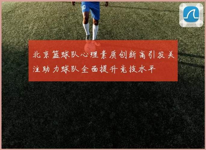 北京篮球队心理素质创新高引发关注助力球队全面提升竞技水平