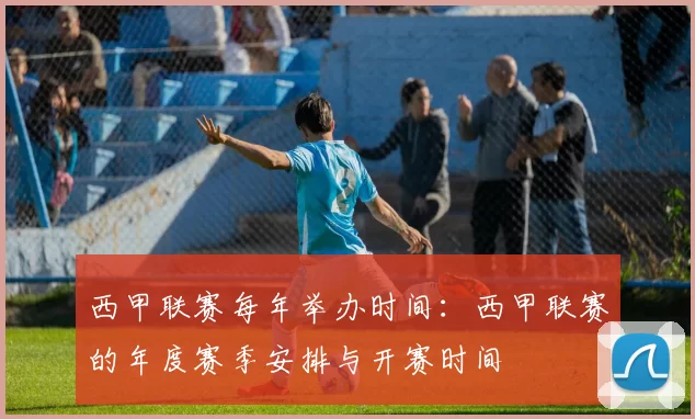 西甲联赛每年举办时间：西甲联赛的年度赛季安排与开赛时间