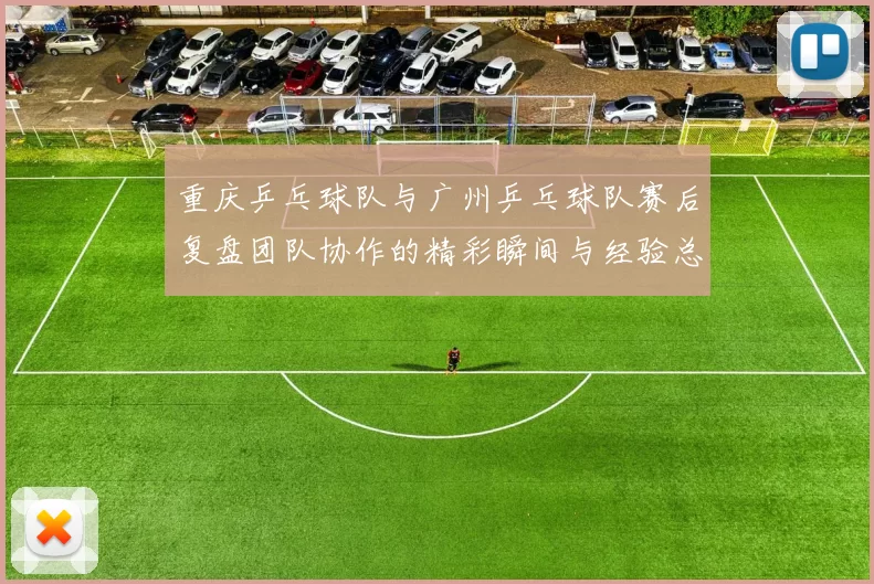 重庆乒乓球队与广州乒乓球队赛后复盘团队协作的精彩瞬间与经验总结