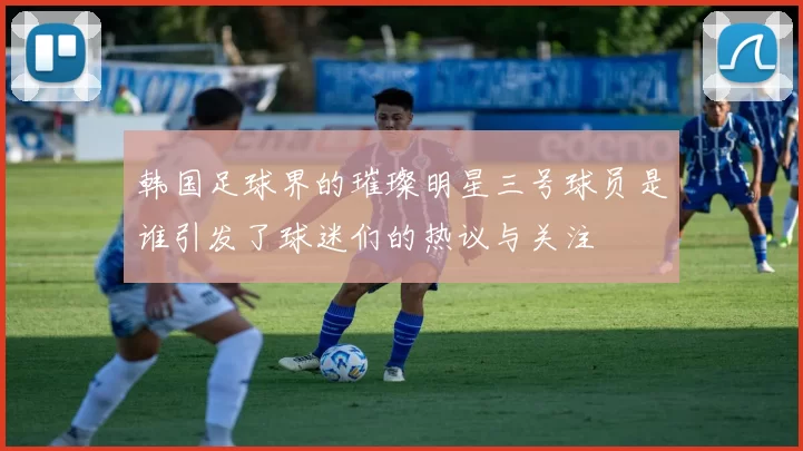 韩国足球界的璀璨明星三号球员是谁引发了球迷们的热议与关注