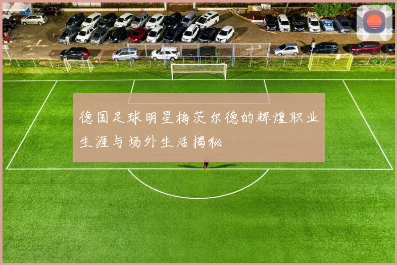 德国足球明星梅茨尔德的辉煌职业生涯与场外生活揭秘