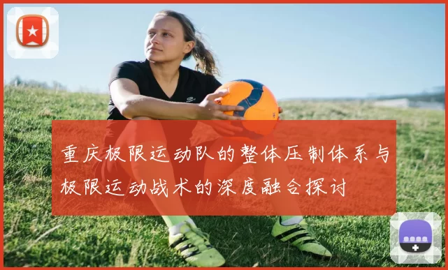 重庆极限运动队的整体压制体系与极限运动战术的深度融合探讨