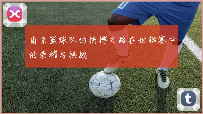 南京篮球队的拼搏之路在世锦赛中的荣耀与挑战