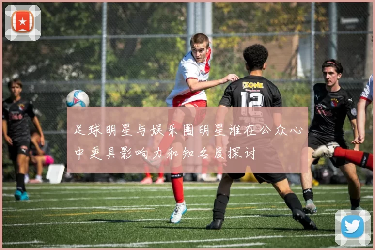 足球明星与娱乐圈明星谁在公众心中更具影响力和知名度探讨