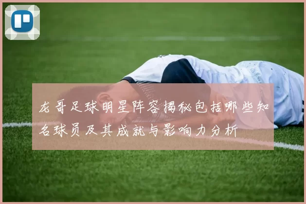 龙哥足球明星阵容揭秘包括哪些知名球员及其成就与影响力分析