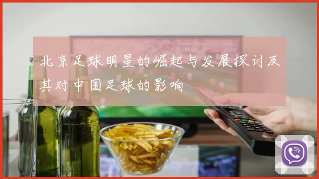 北京足球明星的崛起与发展探讨及其对中国足球的影响