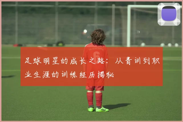 足球明星的成长之路：从青训到职业生涯的训练经历揭秘