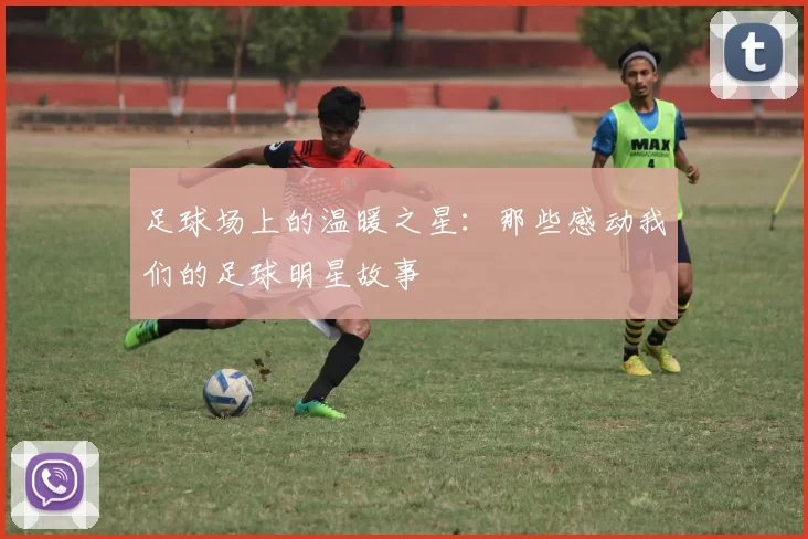 足球场上的温暖之星：那些感动我们的足球明星故事