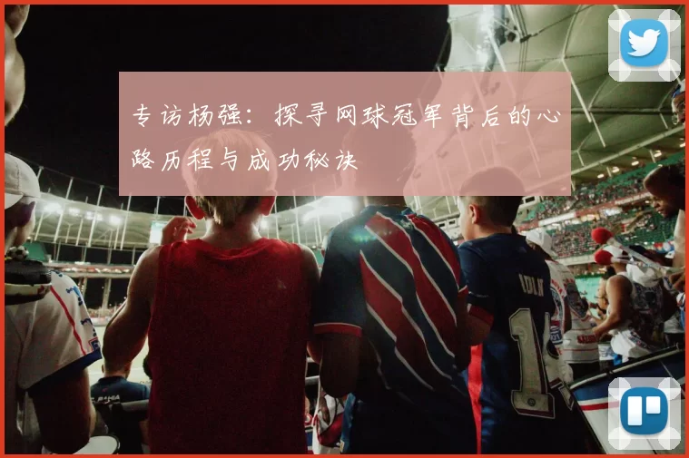 专访杨强：探寻网球冠军背后的心路历程与成功秘诀