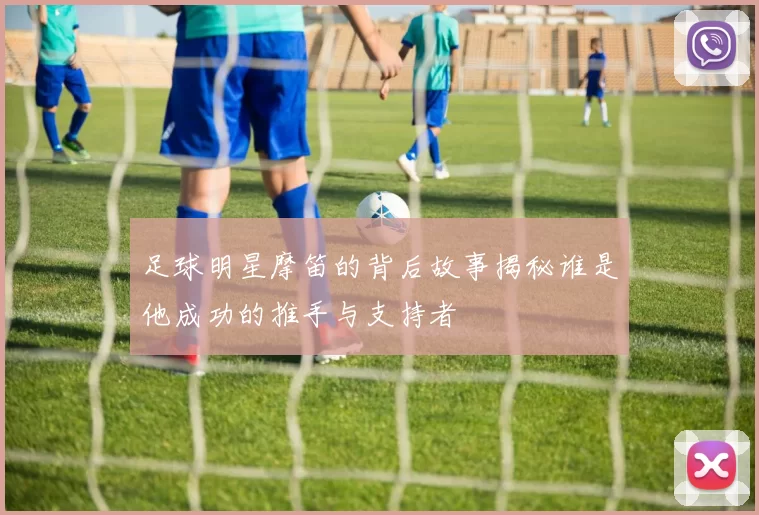 足球明星摩笛的背后故事揭秘谁是他成功的推手与支持者