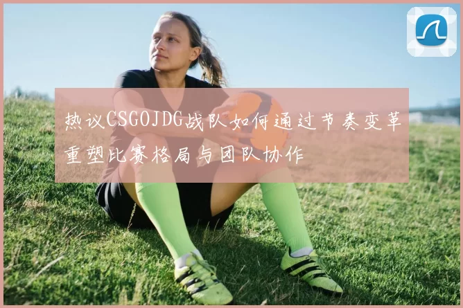 热议CSGOJDG战队如何通过节奏变革重塑比赛格局与团队协作