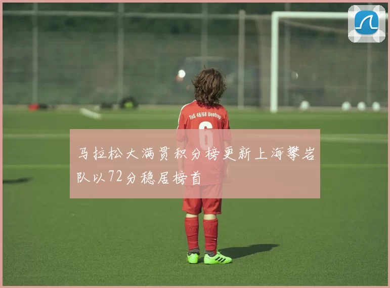 马拉松大满贯积分榜更新上海攀岩队以72分稳居榜首